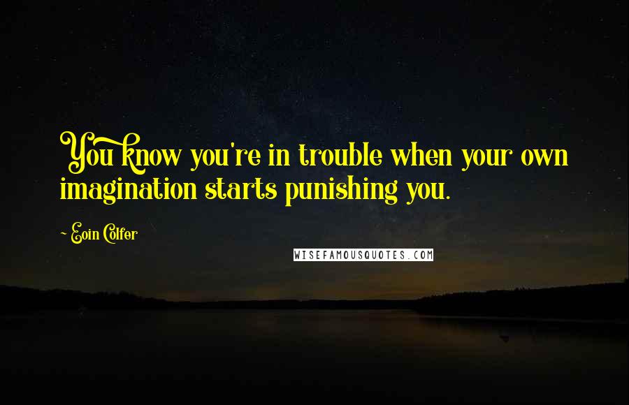 Eoin Colfer Quotes: You know you're in trouble when your own imagination starts punishing you.