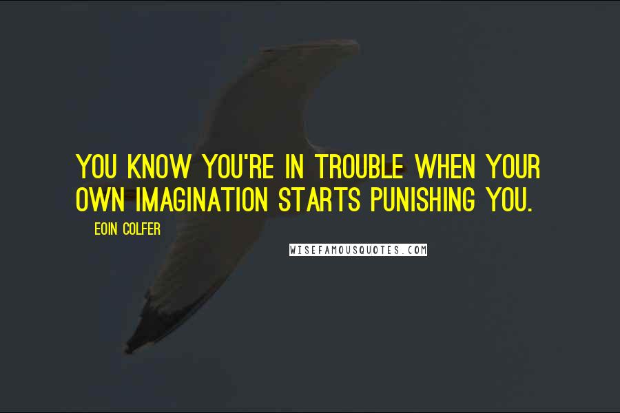 Eoin Colfer Quotes: You know you're in trouble when your own imagination starts punishing you.