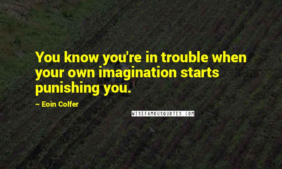 Eoin Colfer Quotes: You know you're in trouble when your own imagination starts punishing you.