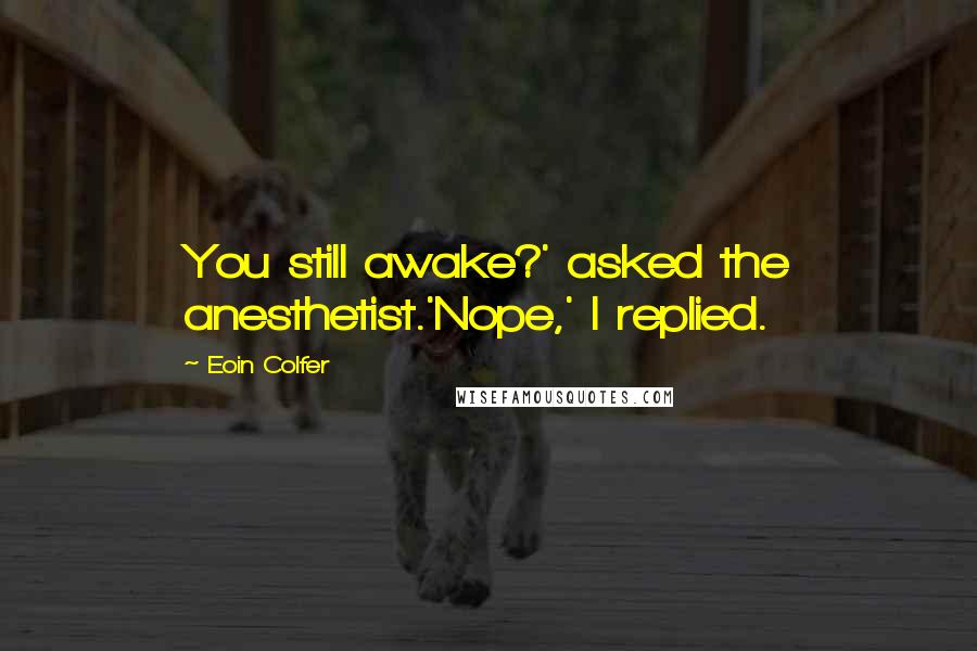 Eoin Colfer Quotes: You still awake?' asked the anesthetist.'Nope,' I replied.