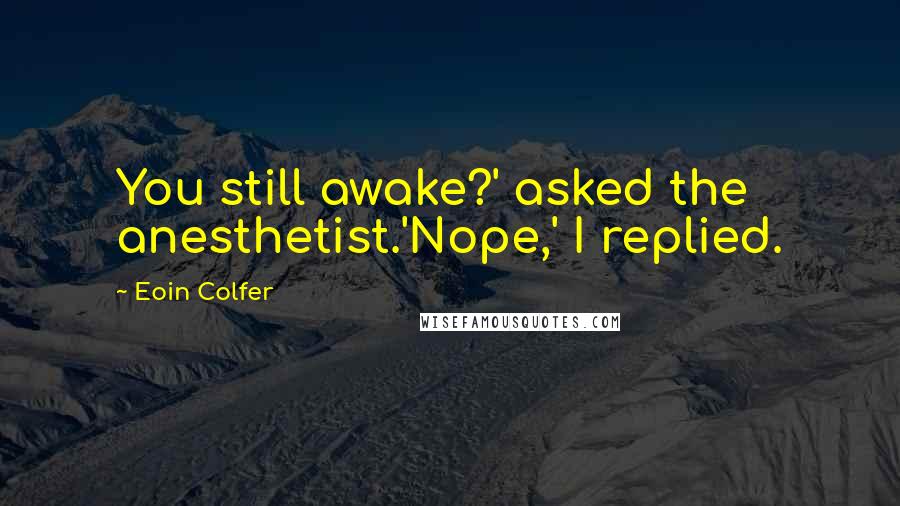 Eoin Colfer Quotes: You still awake?' asked the anesthetist.'Nope,' I replied.