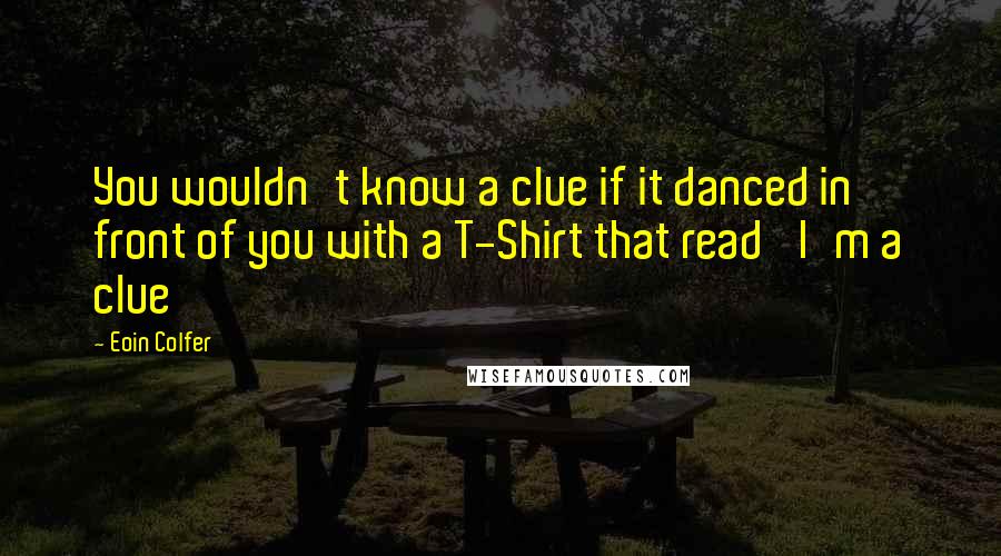 Eoin Colfer Quotes: You wouldn't know a clue if it danced in front of you with a T-Shirt that read 'I'm a clue