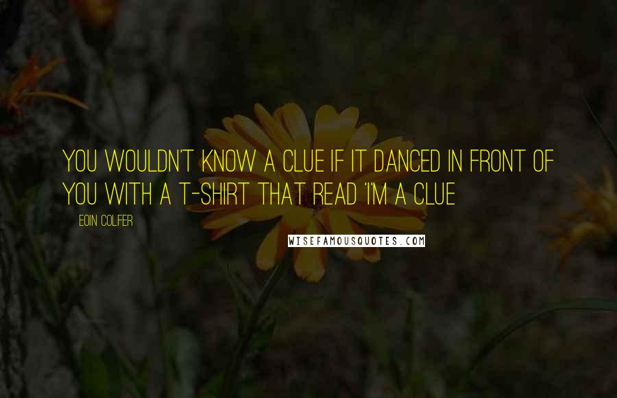 Eoin Colfer Quotes: You wouldn't know a clue if it danced in front of you with a T-Shirt that read 'I'm a clue