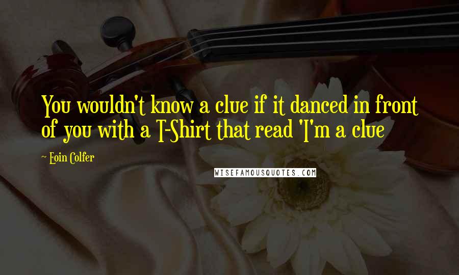 Eoin Colfer Quotes: You wouldn't know a clue if it danced in front of you with a T-Shirt that read 'I'm a clue