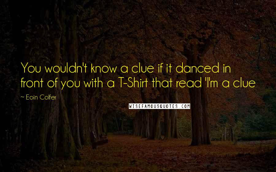 Eoin Colfer Quotes: You wouldn't know a clue if it danced in front of you with a T-Shirt that read 'I'm a clue