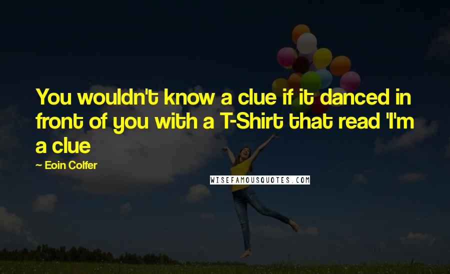 Eoin Colfer Quotes: You wouldn't know a clue if it danced in front of you with a T-Shirt that read 'I'm a clue