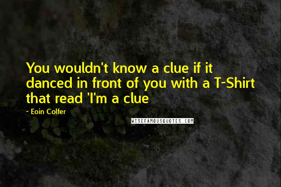 Eoin Colfer Quotes: You wouldn't know a clue if it danced in front of you with a T-Shirt that read 'I'm a clue