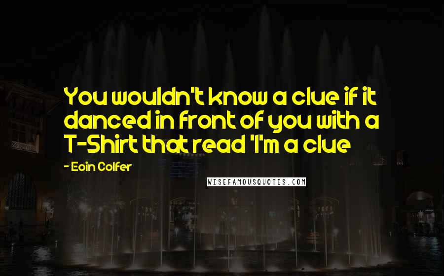 Eoin Colfer Quotes: You wouldn't know a clue if it danced in front of you with a T-Shirt that read 'I'm a clue