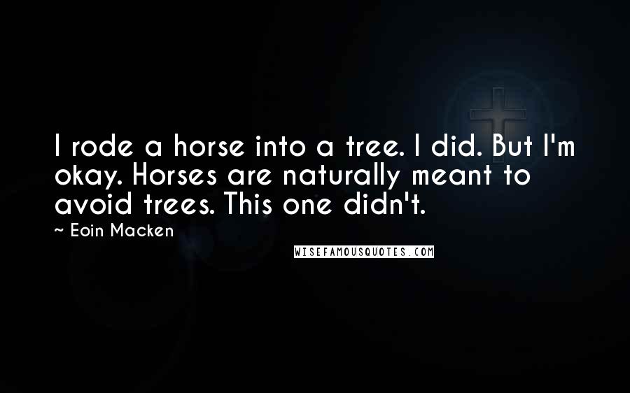 Eoin Macken Quotes: I rode a horse into a tree. I did. But I'm okay. Horses are naturally meant to avoid trees. This one didn't.