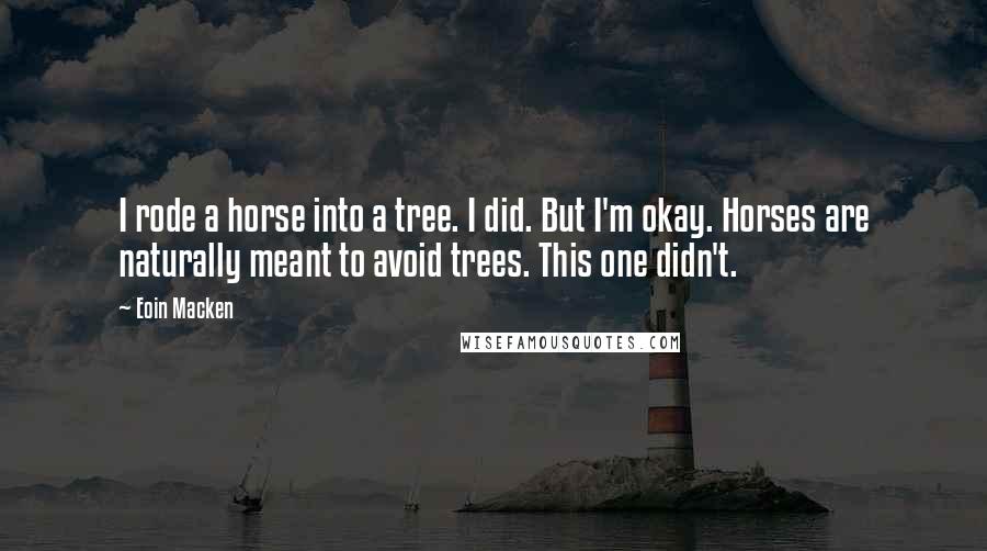 Eoin Macken Quotes: I rode a horse into a tree. I did. But I'm okay. Horses are naturally meant to avoid trees. This one didn't.