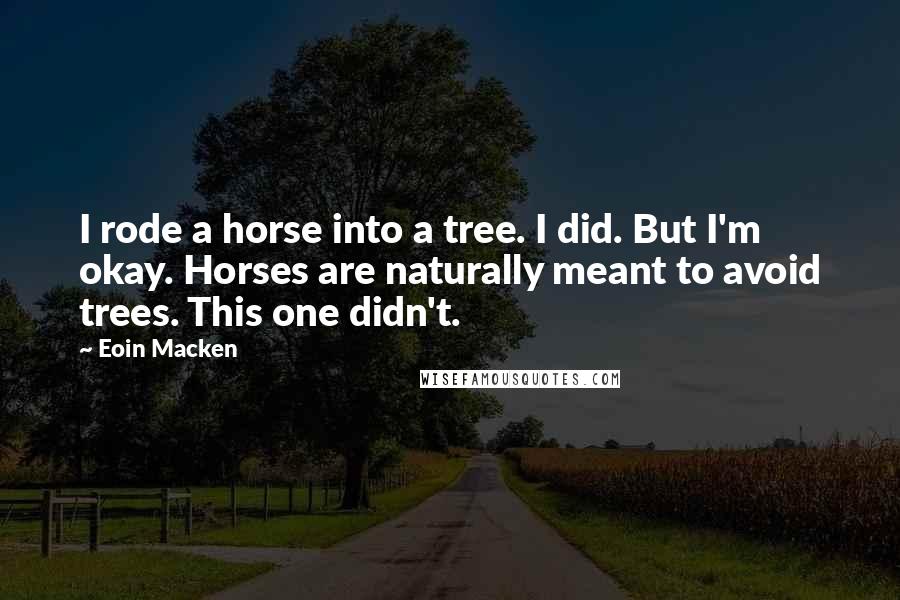 Eoin Macken Quotes: I rode a horse into a tree. I did. But I'm okay. Horses are naturally meant to avoid trees. This one didn't.