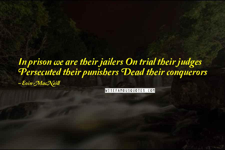 Eoin MacNeill Quotes: In prison we are their jailers On trial their judges Persecuted their punishers Dead their conquerors