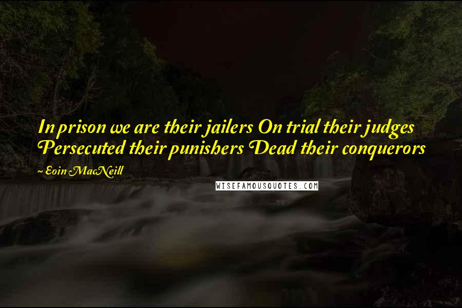 Eoin MacNeill Quotes: In prison we are their jailers On trial their judges Persecuted their punishers Dead their conquerors