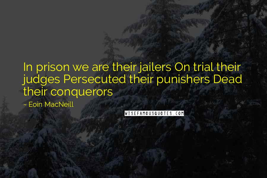 Eoin MacNeill Quotes: In prison we are their jailers On trial their judges Persecuted their punishers Dead their conquerors