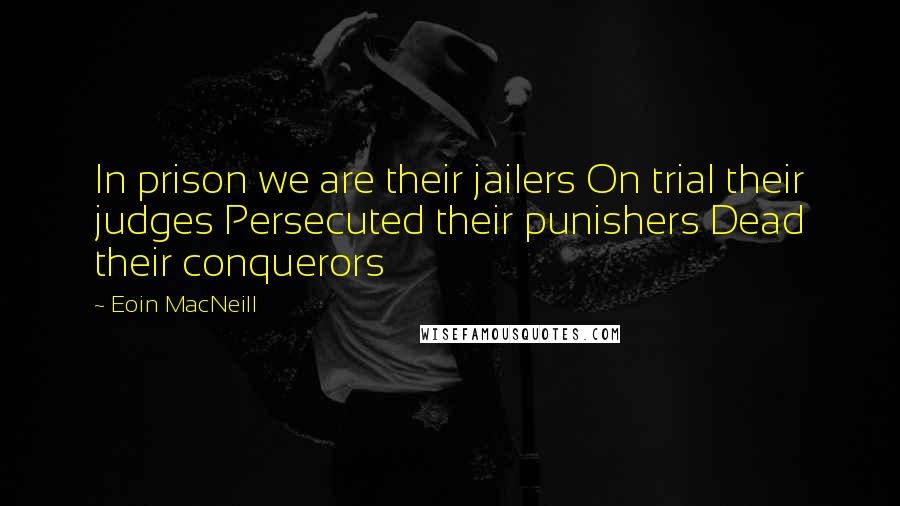 Eoin MacNeill Quotes: In prison we are their jailers On trial their judges Persecuted their punishers Dead their conquerors