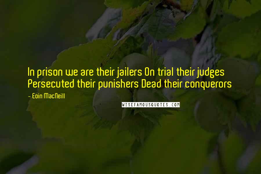 Eoin MacNeill Quotes: In prison we are their jailers On trial their judges Persecuted their punishers Dead their conquerors