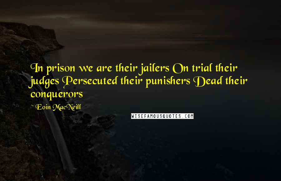 Eoin MacNeill Quotes: In prison we are their jailers On trial their judges Persecuted their punishers Dead their conquerors