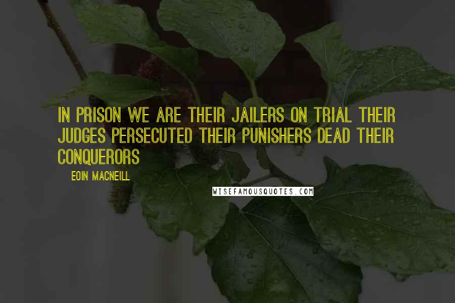 Eoin MacNeill Quotes: In prison we are their jailers On trial their judges Persecuted their punishers Dead their conquerors