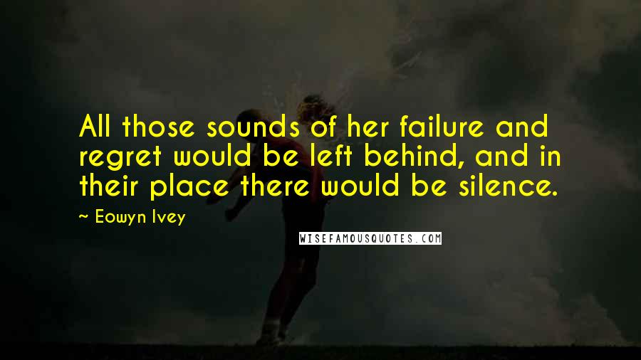 Eowyn Ivey Quotes: All those sounds of her failure and regret would be left behind, and in their place there would be silence.