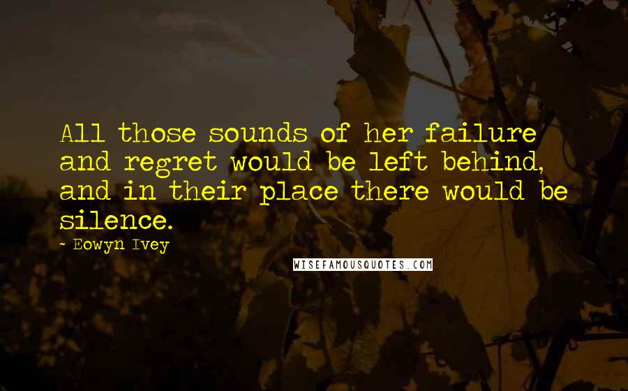 Eowyn Ivey Quotes: All those sounds of her failure and regret would be left behind, and in their place there would be silence.