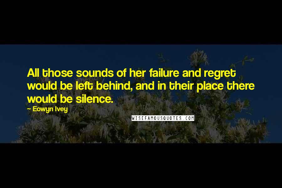 Eowyn Ivey Quotes: All those sounds of her failure and regret would be left behind, and in their place there would be silence.