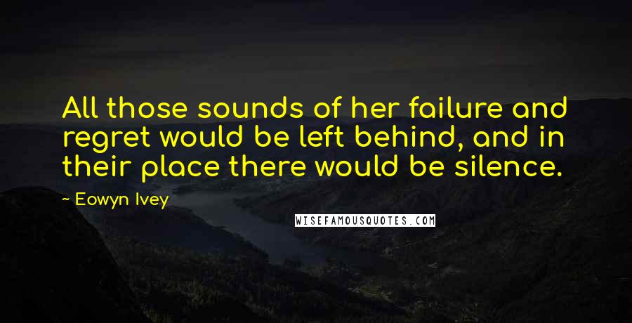 Eowyn Ivey Quotes: All those sounds of her failure and regret would be left behind, and in their place there would be silence.