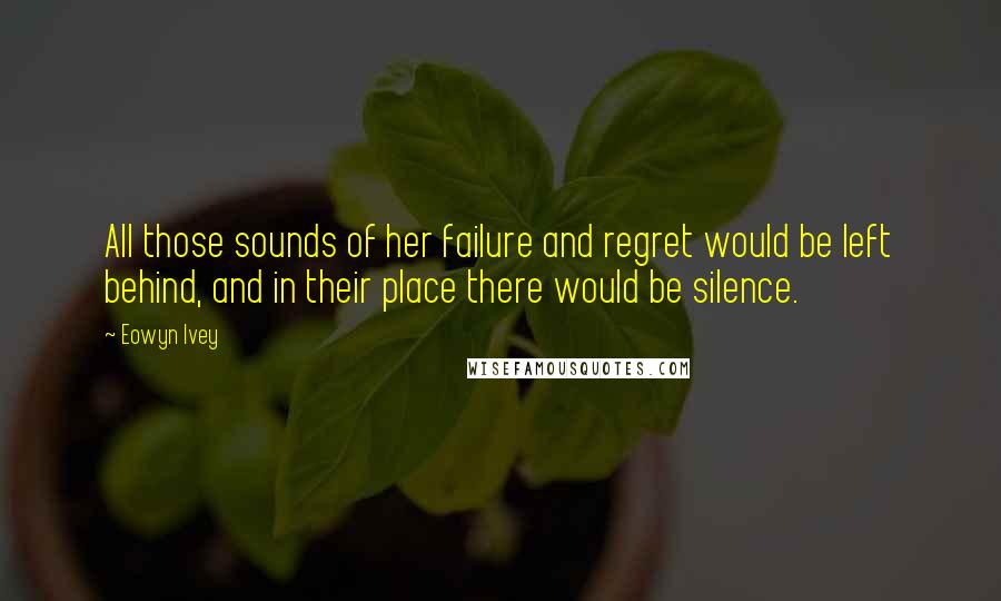 Eowyn Ivey Quotes: All those sounds of her failure and regret would be left behind, and in their place there would be silence.