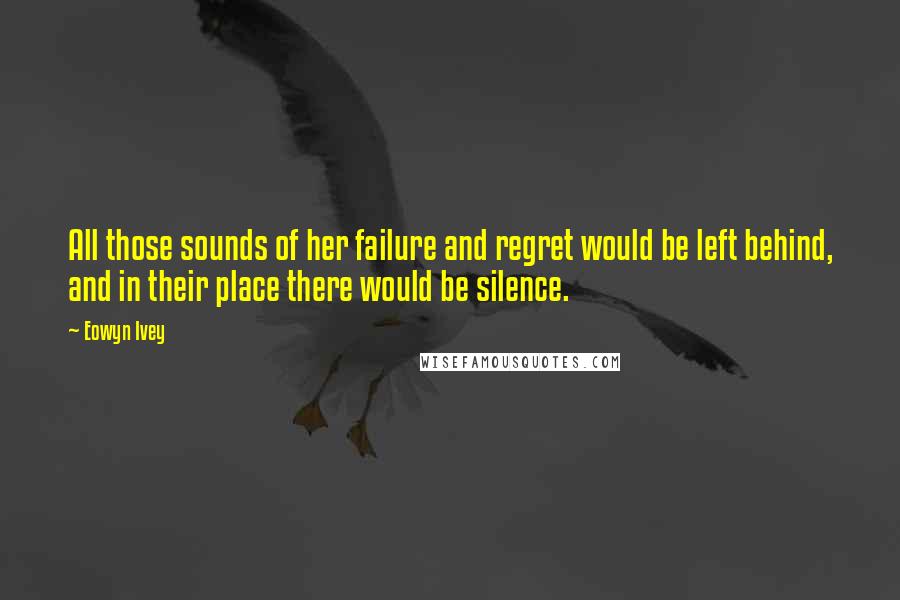 Eowyn Ivey Quotes: All those sounds of her failure and regret would be left behind, and in their place there would be silence.