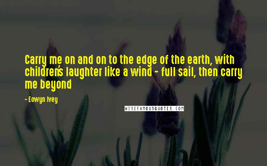 Eowyn Ivey Quotes: Carry me on and on to the edge of the earth, with children's laughter like a wind - full sail, then carry me beyond