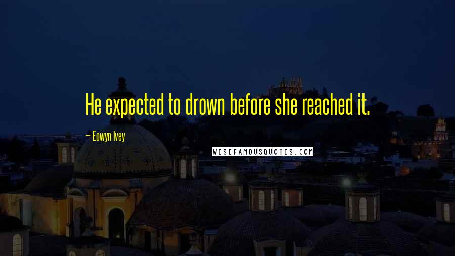 Eowyn Ivey Quotes: He expected to drown before she reached it.