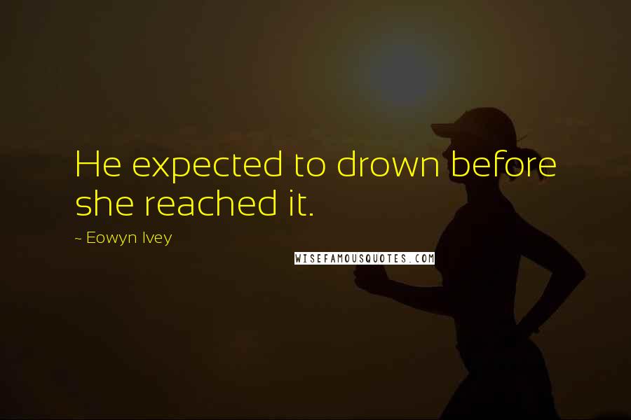 Eowyn Ivey Quotes: He expected to drown before she reached it.