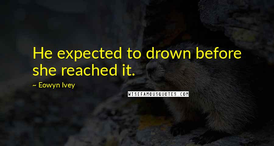 Eowyn Ivey Quotes: He expected to drown before she reached it.