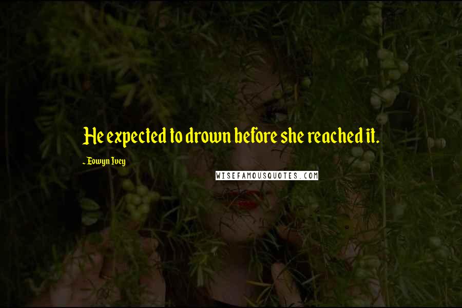 Eowyn Ivey Quotes: He expected to drown before she reached it.