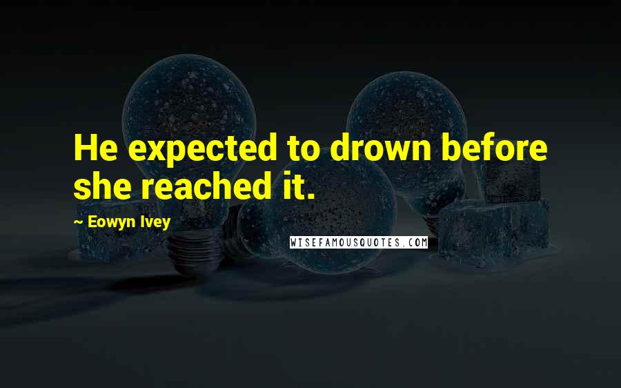 Eowyn Ivey Quotes: He expected to drown before she reached it.