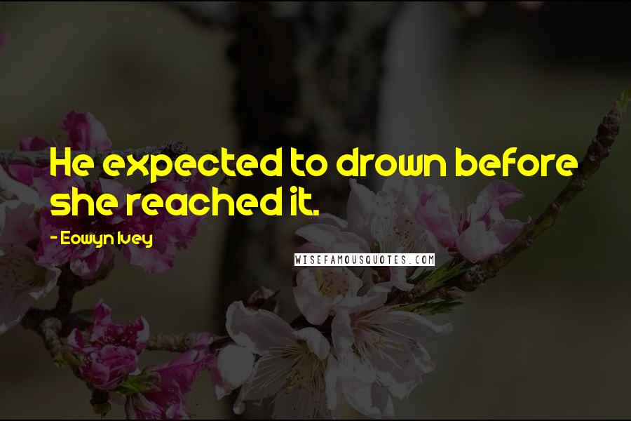 Eowyn Ivey Quotes: He expected to drown before she reached it.