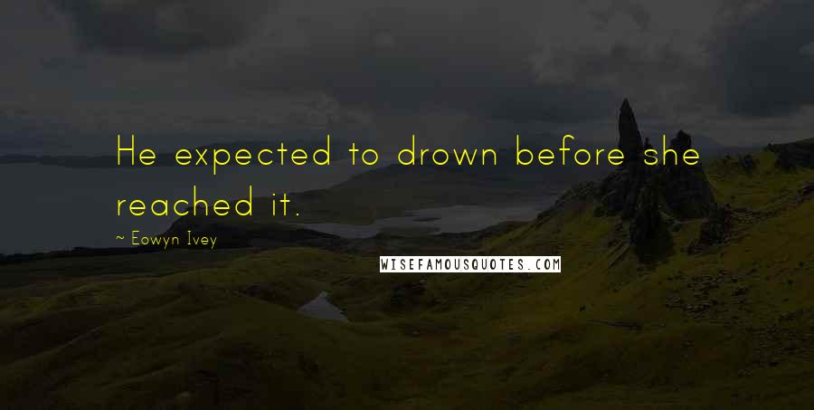 Eowyn Ivey Quotes: He expected to drown before she reached it.