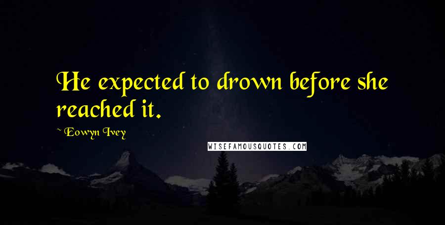 Eowyn Ivey Quotes: He expected to drown before she reached it.