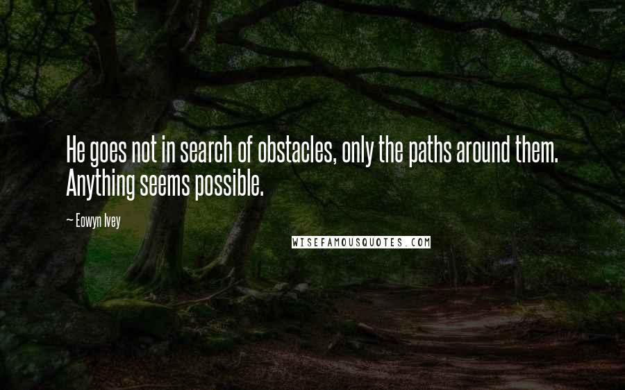 Eowyn Ivey Quotes: He goes not in search of obstacles, only the paths around them. Anything seems possible.