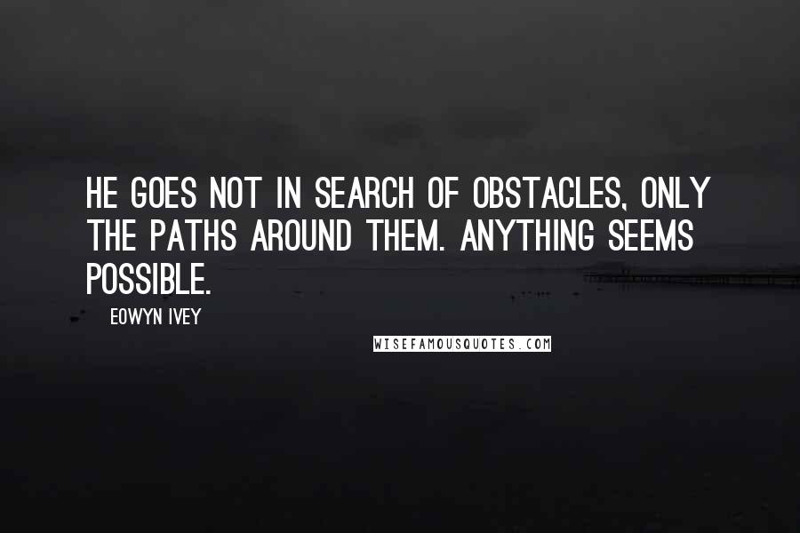 Eowyn Ivey Quotes: He goes not in search of obstacles, only the paths around them. Anything seems possible.