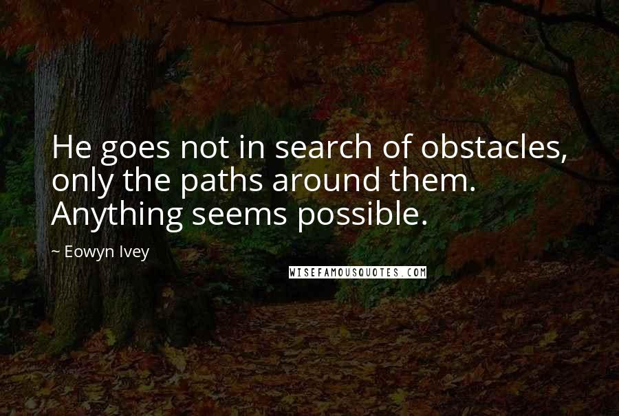 Eowyn Ivey Quotes: He goes not in search of obstacles, only the paths around them. Anything seems possible.