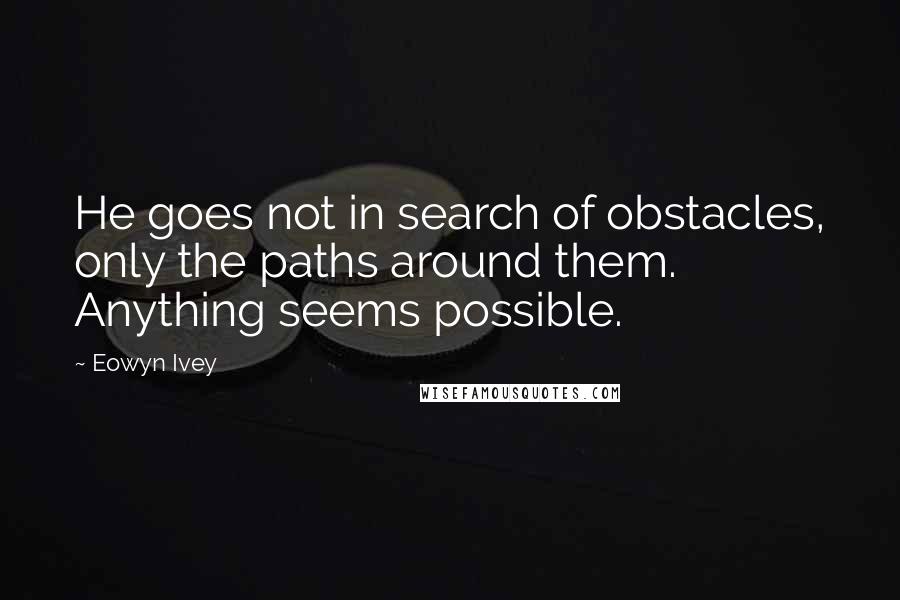 Eowyn Ivey Quotes: He goes not in search of obstacles, only the paths around them. Anything seems possible.