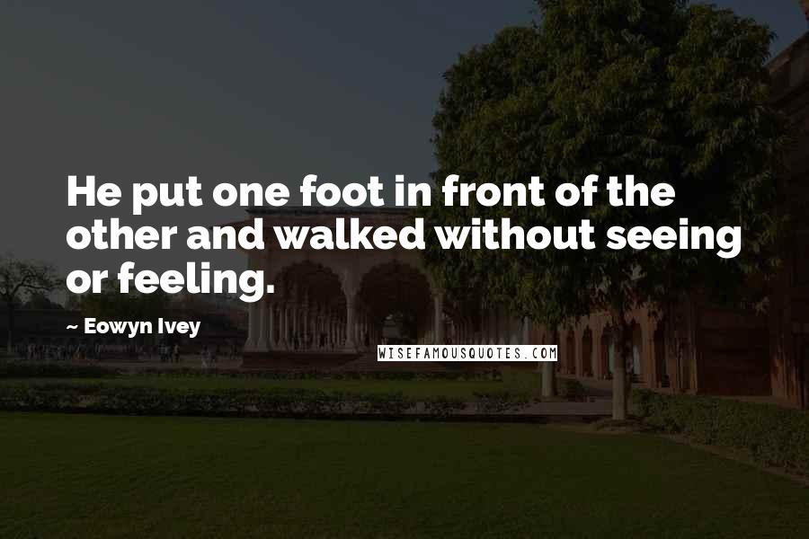 Eowyn Ivey Quotes: He put one foot in front of the other and walked without seeing or feeling.