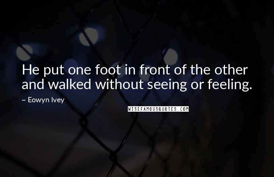 Eowyn Ivey Quotes: He put one foot in front of the other and walked without seeing or feeling.