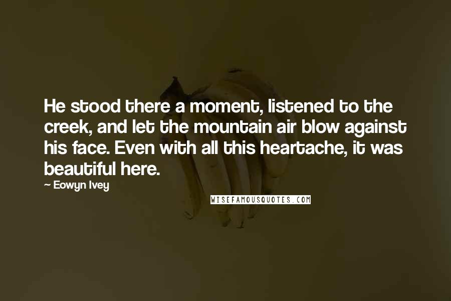 Eowyn Ivey Quotes: He stood there a moment, listened to the creek, and let the mountain air blow against his face. Even with all this heartache, it was beautiful here.