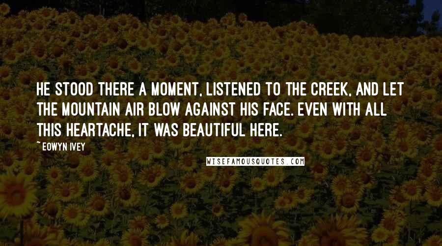 Eowyn Ivey Quotes: He stood there a moment, listened to the creek, and let the mountain air blow against his face. Even with all this heartache, it was beautiful here.