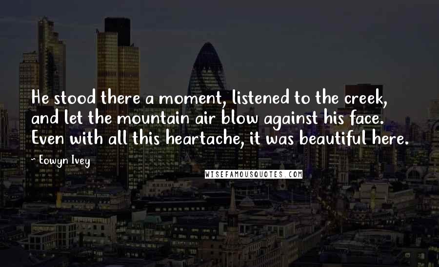 Eowyn Ivey Quotes: He stood there a moment, listened to the creek, and let the mountain air blow against his face. Even with all this heartache, it was beautiful here.