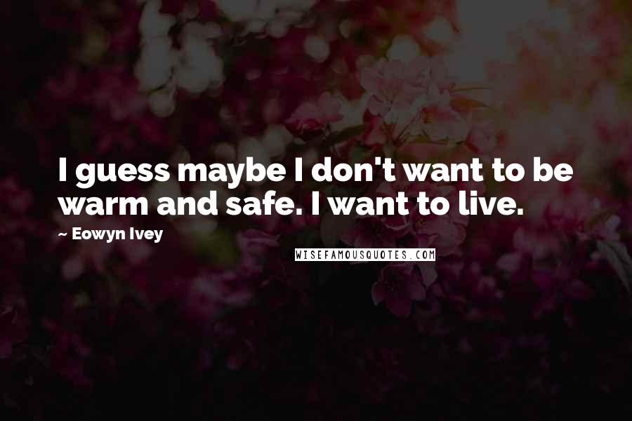 Eowyn Ivey Quotes: I guess maybe I don't want to be warm and safe. I want to live.