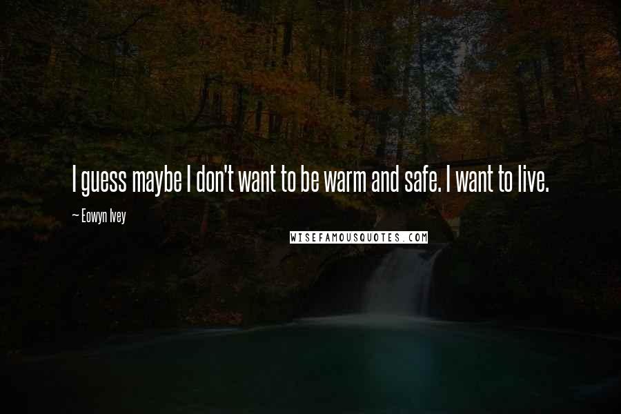 Eowyn Ivey Quotes: I guess maybe I don't want to be warm and safe. I want to live.
