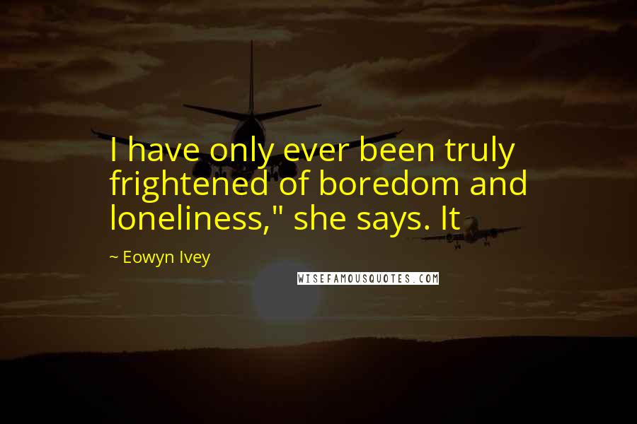 Eowyn Ivey Quotes: I have only ever been truly frightened of boredom and loneliness," she says. It