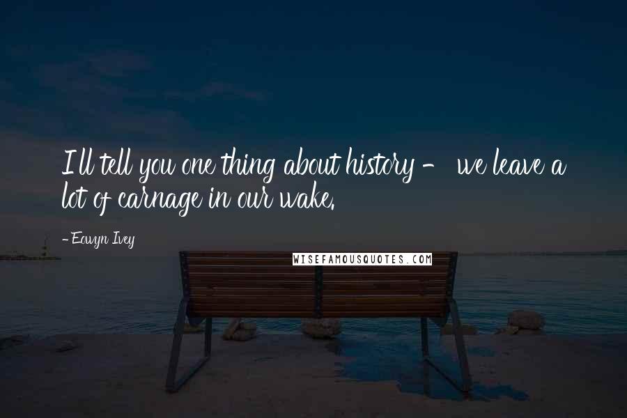 Eowyn Ivey Quotes: I'll tell you one thing about history - we leave a lot of carnage in our wake.